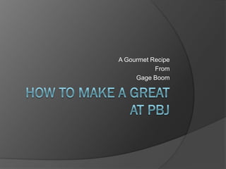 A Gourmet Recipe
           From
     Gage Boom
 
