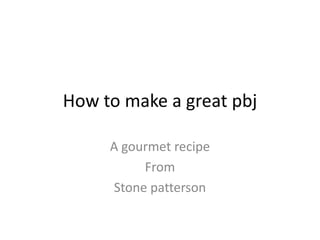 How to make a great pbj

     A gourmet recipe
          From
     Stone patterson
 