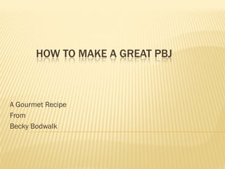 HOW TO MAKE A GREAT PBJ



A Gourmet Recipe
From
Becky Bodwalk
 