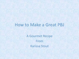 How to Make a Great PBJ

     A Gourmet Recipe
           From
       Karissa Stout
 