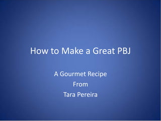 How to Make a Great PBJ

     A Gourmet Recipe
           From
        Tara Pereira
 