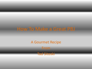 How To Make a Great PBJ

     A Gourmet Recipe
          From
        Tad Sitoski
 