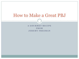 How to Make a Great PBJ

      A GOURMET RECIPE
            FROM
       JEREMY FREEMAN
 