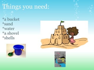 Things you need: <ul><li>*a bucket  </li></ul><ul><li>*sand </li></ul><ul><li>*water </li></ul><ul><li>*a shovel          ...
