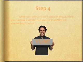Step 4
       After both sides are done (golden brown) then
you can take it off the pan and eat it. WARNING:
sandwich will be hot.




                    YUM!
 