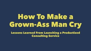 How To Make a
Grown-Ass Man Cry
Lessons Learned From Launching a Productized
Consulting Service
 