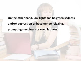 On the other hand, low lights can heighten sadness
and/or depression or become too relaxing,
prompting sleepiness or even laziness.
 