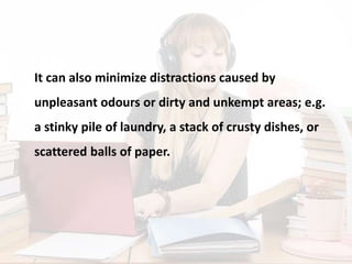 It can also minimize distractions caused by
unpleasant odours or dirty and unkempt areas; e.g.
a stinky pile of laundry, a stack of crusty dishes, or
scattered balls of paper.
 