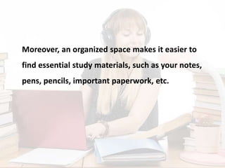 Moreover, an organized space makes it easier to
find essential study materials, such as your notes,
pens, pencils, important paperwork, etc.
 