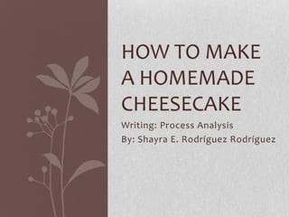 HOW TO MAKE
A HOMEMADE
CHEESECAKE
Writing: Process Analysis
By: Shayra E. Rodríguez Rodríguez
 