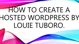 HOW TO CREATE A
HOSTED WORDPRESS BY
LOUIE TUBORO.
 