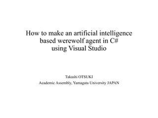 How to make an artificial intelligence
based werewolf agent in C#
using Visual Studio
Takashi OTSUKI
Academic Assembly, Yamagata University JAPAN
 