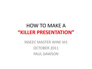 HOW TO MAKE A
“KILLER PRESENTATION”
  INSEEC MASTER WINE M1
       OCTOBER 2011
       PAUL DAWSON
 