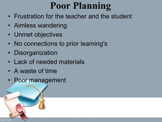 Poor Planning
• Frustration for the teacher and the student
• Aimless wandering
• Unmet objectives
• No connections to prior learning's
• Disorganization
• Lack of needed materials
• A waste of time
• Poor management
 