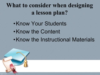 What to consider when designing
a lesson plan?
•Know Your Students
•Know the Content
•Know the Instructional Materials
 