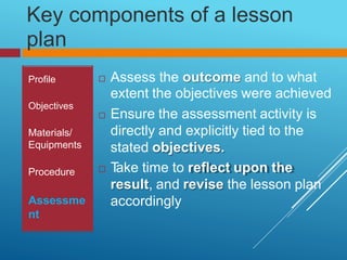 Key
plan
components of a lesson
 Assess the outcome and to what
extent the objectives were achieved
 Ensure the assessme...