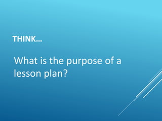 THINK…
What is the purpose of a
lesson plan?
 