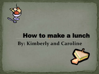 By: Kimberly and Caroline How to make a lunch  