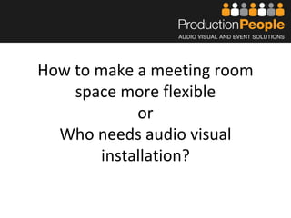 How to make a meeting room
space more flexible
or
Who needs audio visual
installation?
 