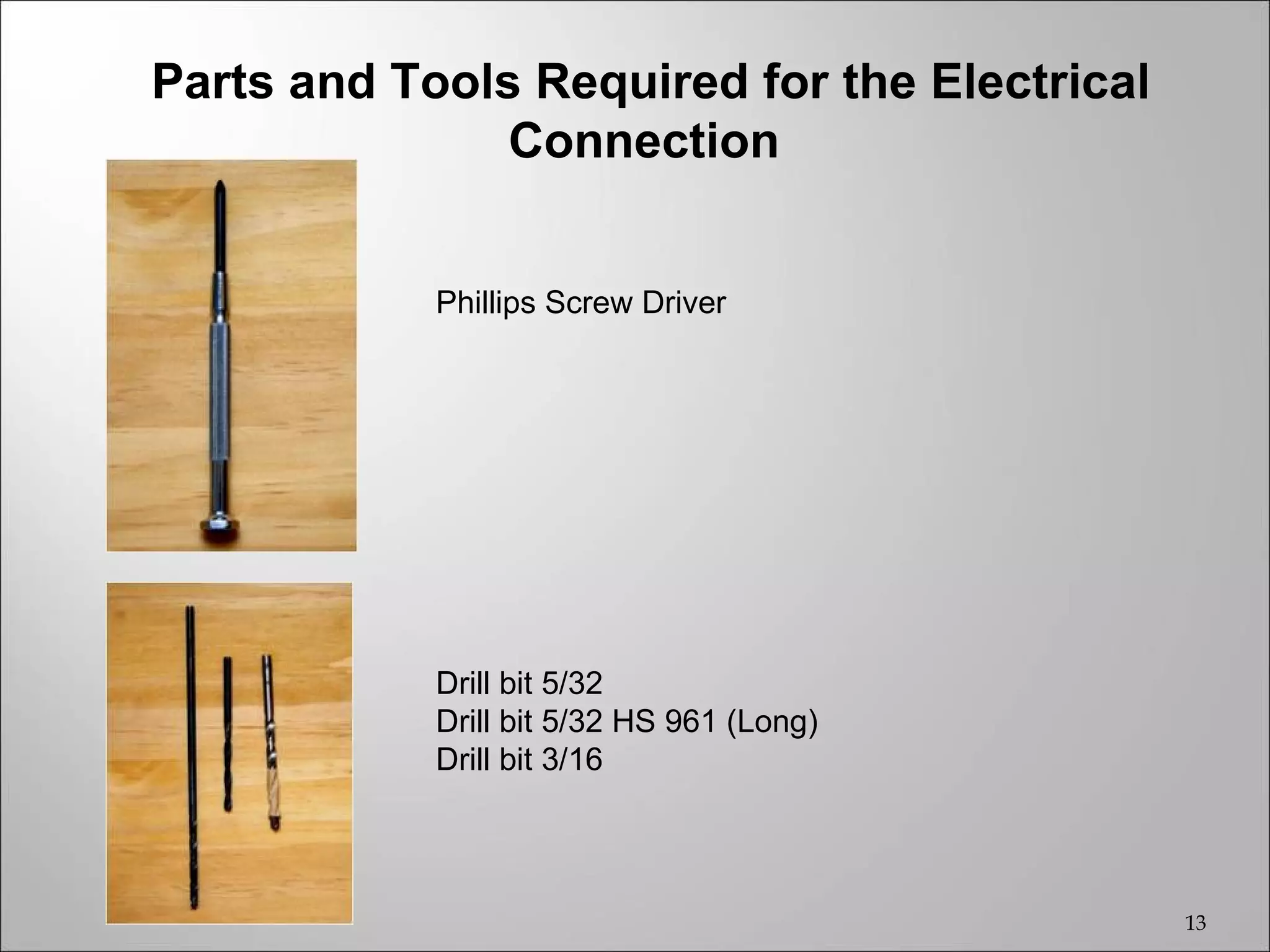 Parts and Tools Required for the Electrical
               Connection


            Phillips Screw Driver




            Drill bit 5/32
            Drill bit 5/32 HS 961 (Long)
            Drill bit 3/16




                                              13
 