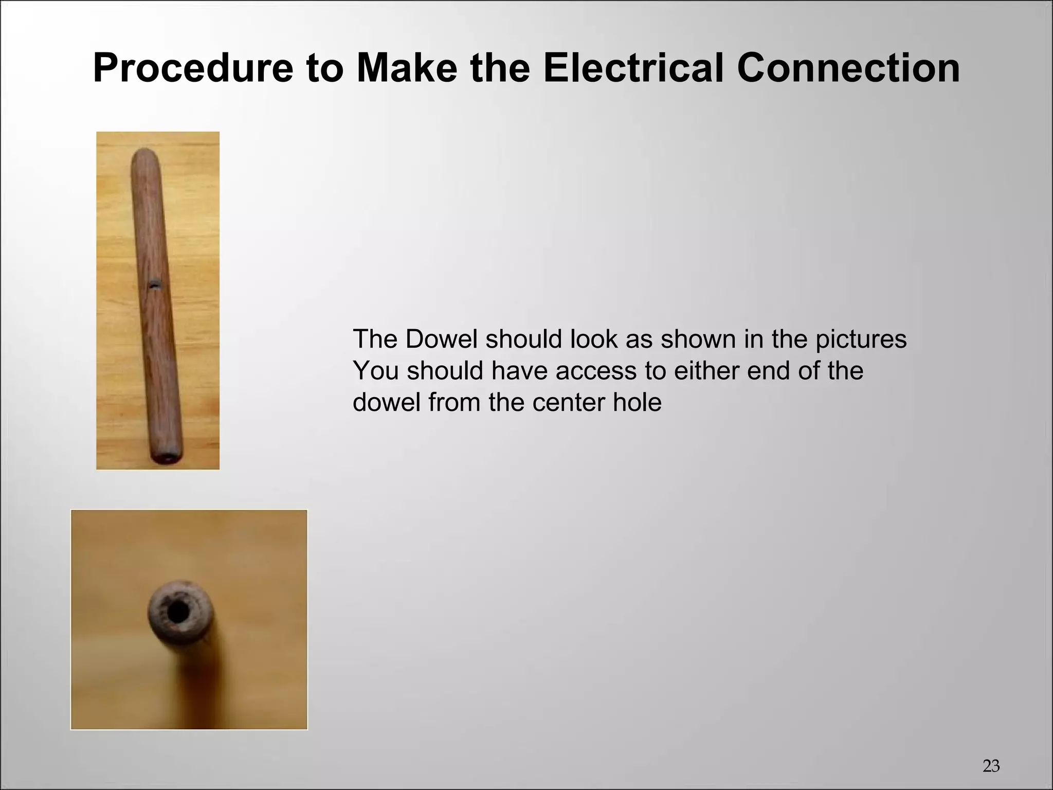 Procedure to Make the Electrical Connection




            The Dowel should look as shown in the pictures
            You should have access to either end of the
            dowel from the center hole




                                                             23
 