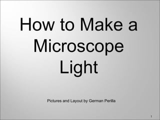 How to Make a
 Microscope
    Light
   Pictures and Layout by German Perilla


                                           1
 
