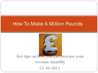 Get tips on how you can increase your revenue monthly 12-10-2011  How To Make A Million Pounds  