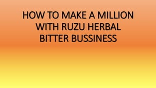 HOW TO MAKE A MILLION
WITH RUZU HERBAL
BITTER BUSSINESS
 