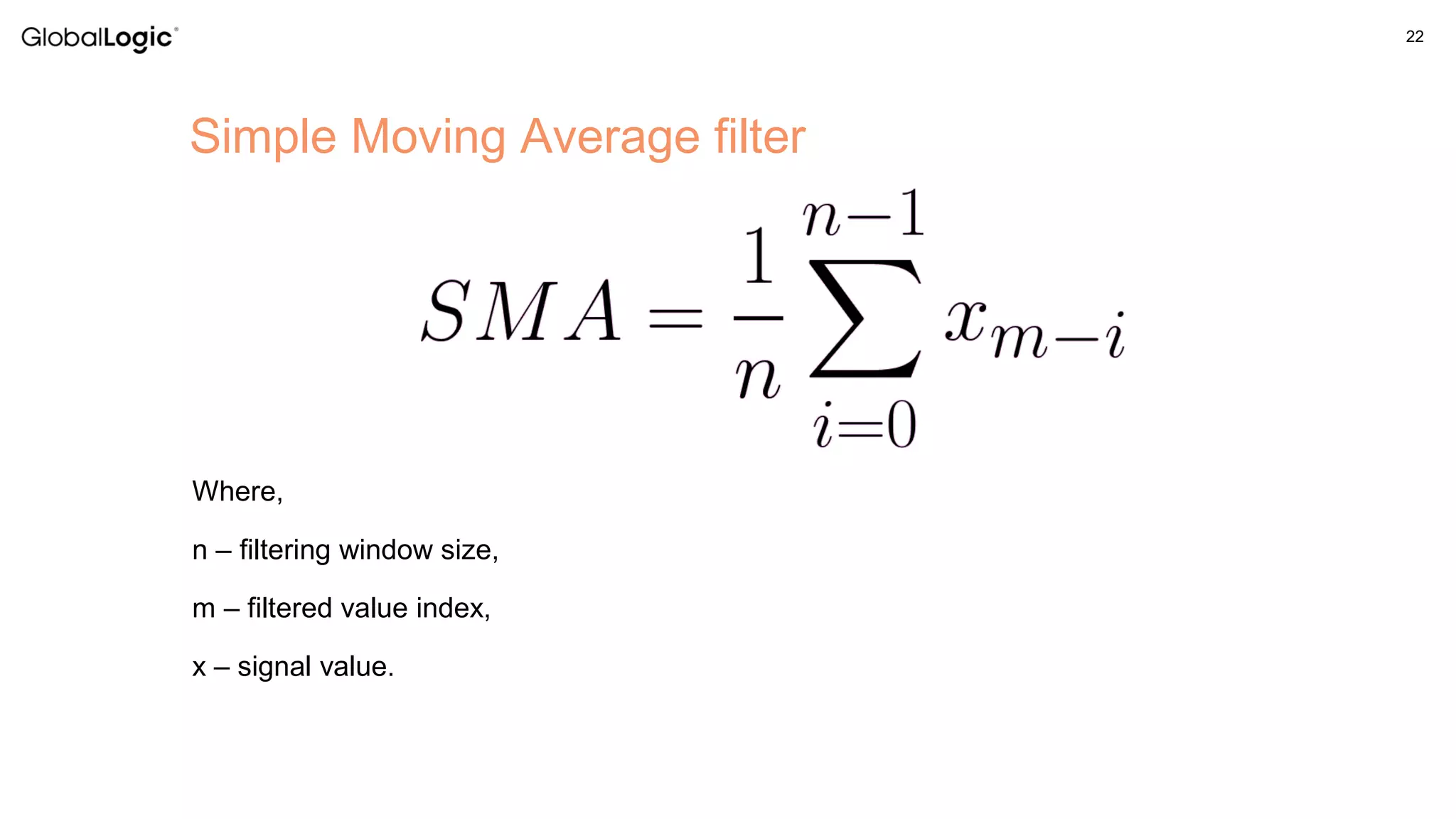 22
Where,
n – filtering window size,
m – filtered value index,
x – signal value.
Simple Moving Average filter
 