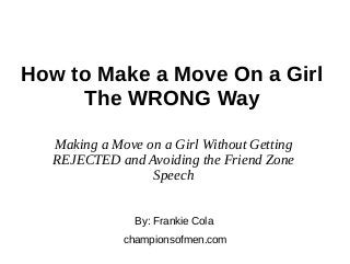 How to Make a Move On a Girl
The WRONG Way
By: Frankie Cola
championsofmen.com
Making a Move on a Girl Without Getting
REJECTED and Avoiding the Friend Zone
Speech
 