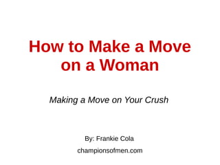 How to Make a Move
on a Woman
Making a Move on Your Crush
By: Frankie Cola
championsofmen.com
 