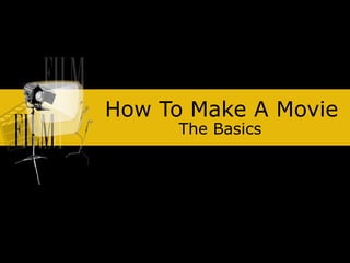 How To Make A Movie
The Basics
 