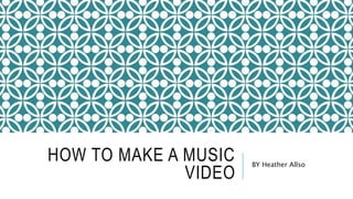 HOW TO MAKE A MUSIC
VIDEO
BY Heather Allso
 