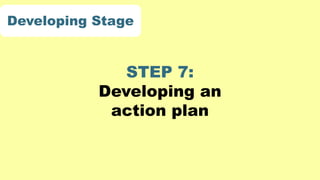 STEP 7:
Developing an
action plan
Developing Stage
 
