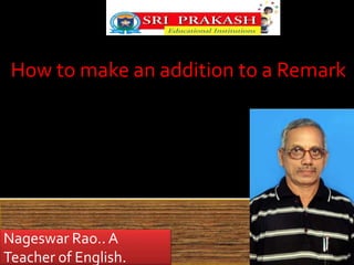 How to make an addition to a Remark 
Nageswar Rao.. A 
Teacher of English. 
 