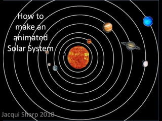 How to make an animated Solar System Jacqui Sharp 2010 