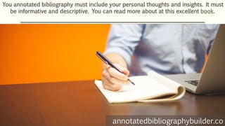 You annotated bibliography must include your personal thoughts and insights. It must
be informative and descriptive. You can read more about at this excellent book.
annotatedbibliographybuilder.co
 