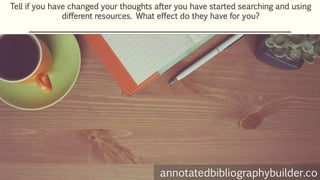 Tell if you have changed your thoughts after you have started searching and using
different resources. What effect do they have for you?
annotatedbibliographybuilder.co
 