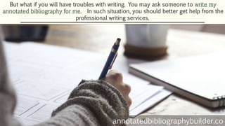 But what if you will have troubles with writing. You may ask someone to write my
annotated bibliography for me. In such situation, you should better get help from the
professional writing services.
annotatedbibliographybuilder.co
 