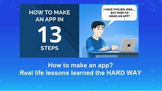 How to make an app?
Real life lessons learned the HARD WAY
 