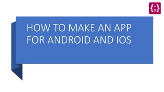 HOW TO MAKE AN APP
FOR ANDROID AND IOS
 