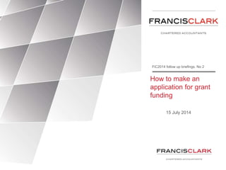 How to make an
application for grant
funding
15 July 2014
FiC2014 follow up briefings. No 2
 