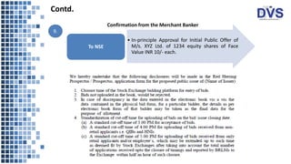 • In-principle Approval for Initial Public Offer of
M/s. XYZ Ltd. of 1234 equity shares of Face
Value INR 10/- each.
To NSE
Confirmation from the Merchant Banker
9.
Contd.
 