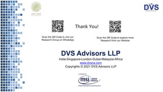 Thank You!
Scan the QR Code to Join our
Research Group on WhatsApp
Scan the QR Code to explore more
Research from our Website
DVS Advisors LLP
India-Singapore-London-Dubai-Malaysia-Africa
www.dvsca.com
Copyrights © 2021 DVS Advisors LLP
 