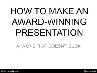 HOW TO MAKE AN AWARD-WINNING PRESENTATION AKA ONE THAT DOESN’T SUCK 