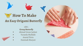 How To Make
An Easy Origami Butterfly
Ahmad Irwan Jaelani
Yuraeda Mufidah
Anatul Fitria
Hamisah Maryati
oleh :
Group Butterfly
 