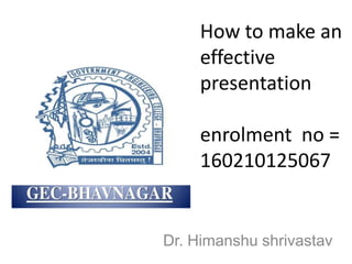 How to make an
effective
presentation
enrolment no =
160210125067
Dr. Himanshu shrivastav
 