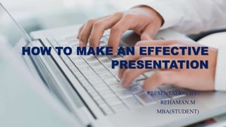 HOW TO MAKE AN EFFECTIVE
PRESENTATION
PRESENTATION BY:-
REHAMAN.M
MBA(STUDENT)
 