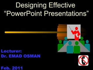 Designing Effective
“PowerPoint Presentations”
Lecturer:
Dr. EMAD OSMAN
Feb. 2011
 