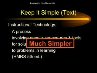 Keep It Simple (Text) A process involving people, procedures & tools for solutions to problems in learning (HMRS 5th ed.) Instructional Technology: Much Simpler 